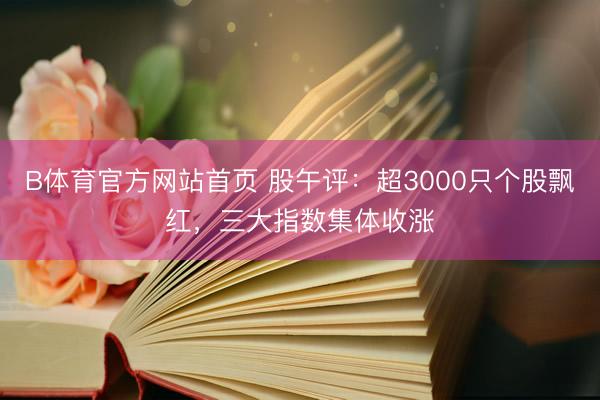 B体育官方网站首页 股午评：超3000只个股飘红，三大指数集体收涨