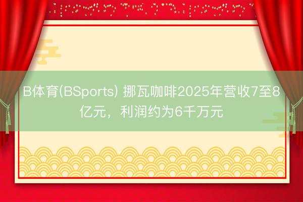 B体育(BSports) 挪瓦咖啡2025年营收7至8亿元，利润约为6千万元