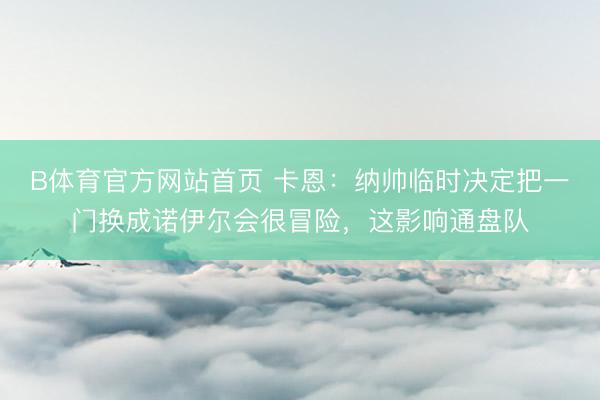 B体育官方网站首页 卡恩:纳帅临时决定把一门换成诺伊尔会很冒险,这影响通盘队