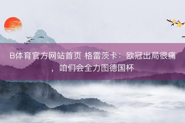 B体育官方网站首页 格雷茨卡：欧冠出局很痛，咱们会全力图德国杯