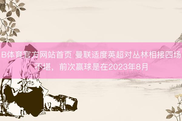 B体育官方网站首页 曼联适度英超对丛林相接四场不堪，前次赢球是在2023年8月