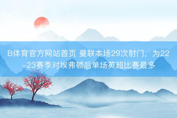 B体育官方网站首页 曼联本场29次射门，为22-23赛季对埃弗顿后单场英超比赛最多
