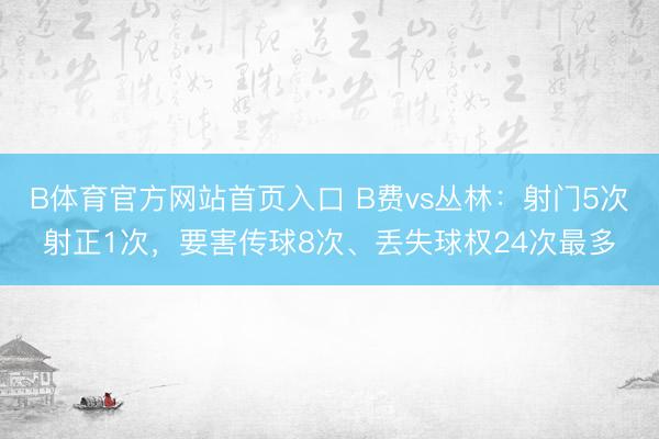 B体育官方网站首页入口 B费vs丛林：射门5次射正1次，要害传球8次、丢失球权24次最多