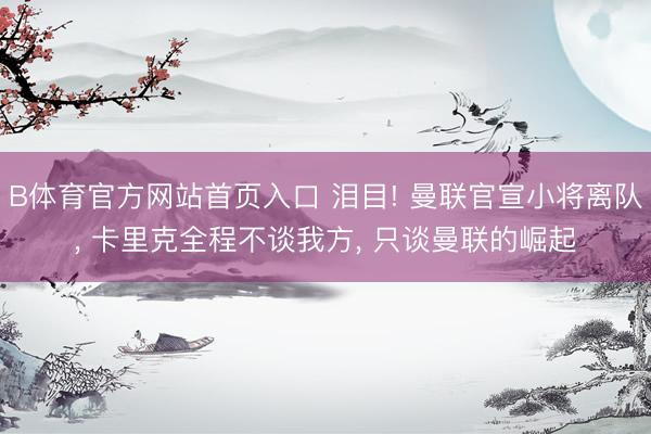 B体育官方网站首页入口 泪目! 曼联官宣小将离队， 卡里克全程不谈我方， 只谈曼联的崛起