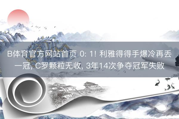 B体育官方网站首页 0: 1! 利雅得得手爆冷再丢一冠， C罗颗粒无收， 3年14次争夺冠军失败