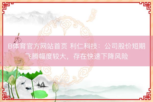 B体育官方网站首页 利仁科技：公司股价短期飞腾幅度较大，存在快速下降风险
