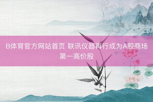 B体育官方网站首页 联讯仪器再行成为A股商场第一高价股