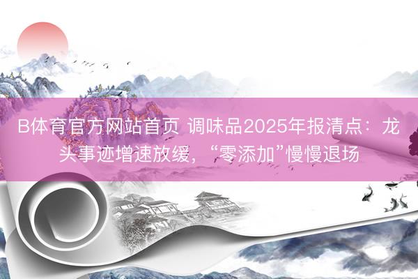 B体育官方网站首页 调味品2025年报清点：龙头事迹增速放缓，“零添加”慢慢退场