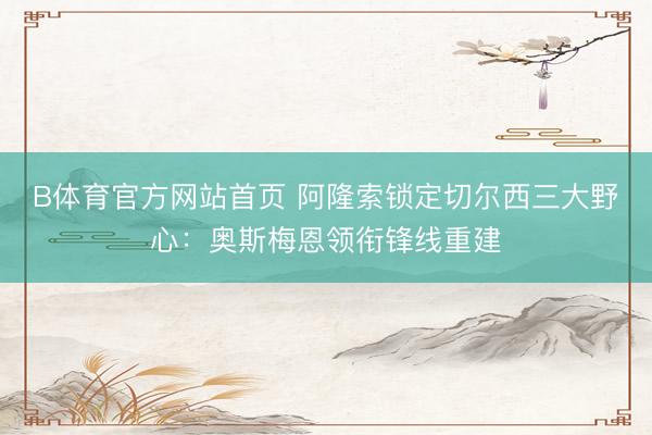 B体育官方网站首页 阿隆索锁定切尔西三大野心：奥斯梅恩领衔锋线重建