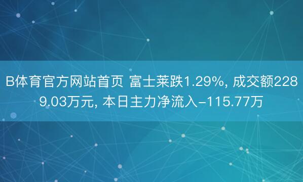 B体育官方网站首页 富士莱跌1.29%， 成交额2289.03万元， 本日主力净流入-115.77万