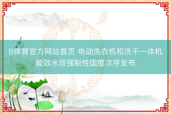 B体育官方网站首页 电动洗衣机和洗干一体机能效水效强制性国度次序发布