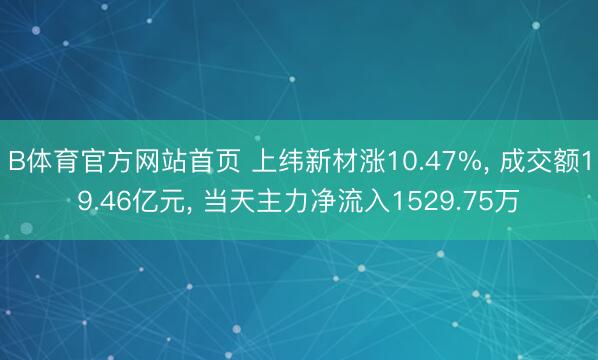 B体育官方网站首页 上纬新材涨10.47%， 成交额19.46亿元， 当天主力净流入1529.75万