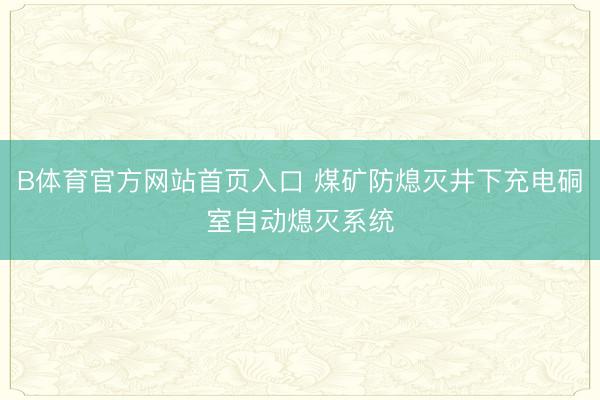 B体育官方网站首页入口 煤矿防熄灭井下充电硐室自动熄灭系统