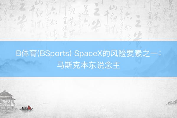 B体育(BSports) SpaceX的风险要素之一：马斯克本东说念主