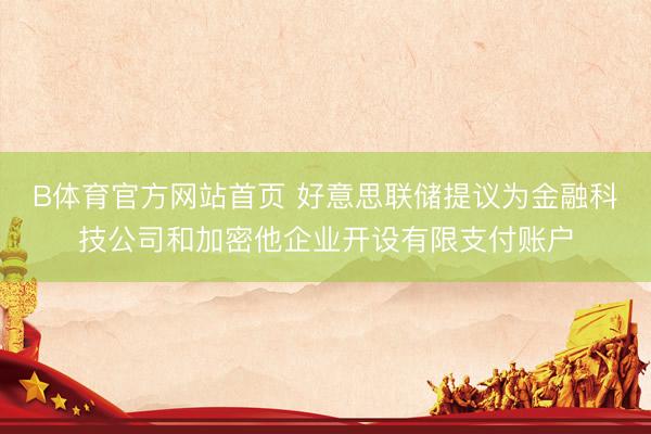 B体育官方网站首页 好意思联储提议为金融科技公司和加密他企业开设有限支付账户