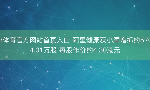 B体育官方网站首页入口 阿里健康获小摩增抓约5704.01万股 每股作价约4.30港元