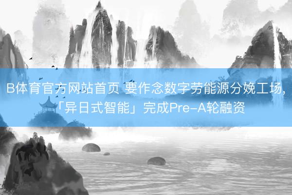 B体育官方网站首页 要作念数字劳能源分娩工场， 「异日式智能」完成Pre-A轮融资