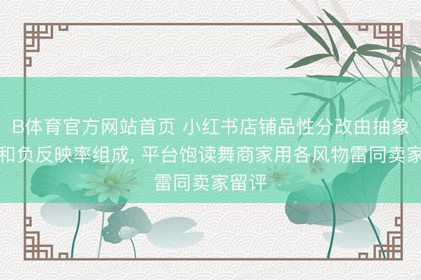 B体育官方网站首页 小红书店铺品性分改由抽象好评和负反映率组成， 平台饱读舞商家用各风物雷同卖家留评