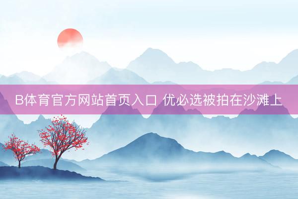 B体育官方网站首页入口 优必选被拍在沙滩上