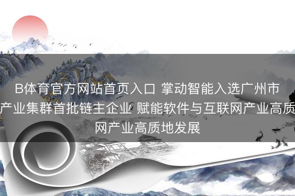 B体育官方网站首页入口 掌动智能入选广州市计谋性产业集群首批链主企业 赋能软件与互联网产业高质地发展