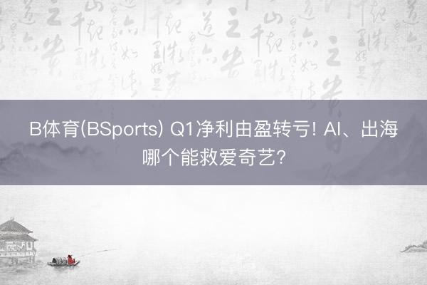 B体育(BSports) Q1净利由盈转亏! AI、出海哪个能救爱奇艺?