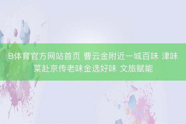 B体育官方网站首页 曹云金附近一城百味 津味菜赴京传老味金选好味 文旅赋能