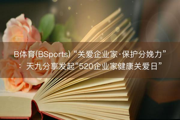 B体育(BSports) “关爱企业家·保护分娩力”：天九分享发起“520企业家健康关爱日”