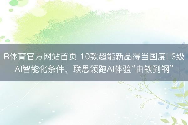 B体育官方网站首页 10款超能新品得当国度L3级AI智能化条件，联思领跑AI体验“由铁到钢”
