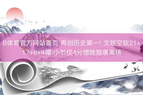 B体育官方网站首页 再创历史第一! 文班空砍21+17+6+4帽 小节仅4分惜败颓唐离场