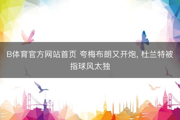 B体育官方网站首页 夸梅布朗又开炮， 杜兰特被指球风太独