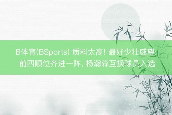 B体育(BSports) 质料太高! 最好少壮威望: 前四顺位齐进一阵， 杨瀚森互换球员入选
