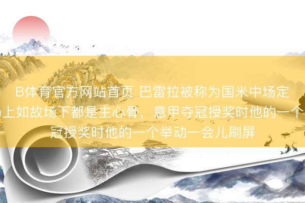 B体育官方网站首页 巴雷拉被称为国米中场定海神针，不管场上如故场下都是主心骨，意甲夺冠授奖时他的一个举动一会儿刷屏