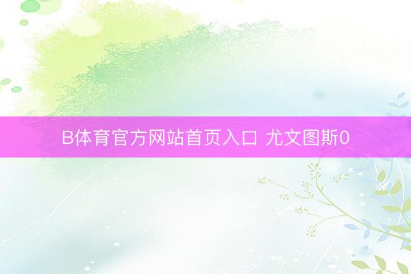 B体育官方网站首页入口 尤文图斯0