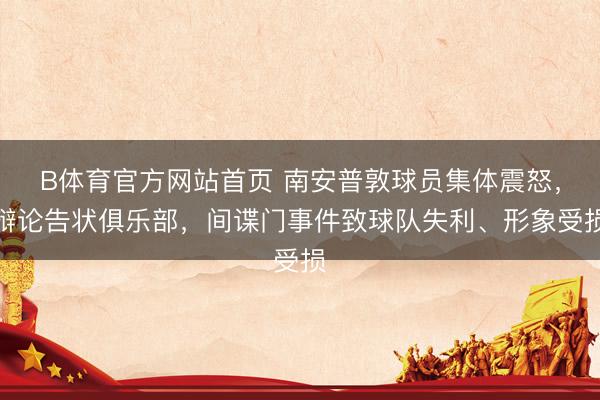 B体育官方网站首页 南安普敦球员集体震怒，辩论告状俱乐部，间谍门事件致球队失利、形象受损