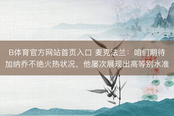 B体育官方网站首页入口 麦克法兰：咱们期待加纳乔不绝火热状况，他屡次展现出高等别水准