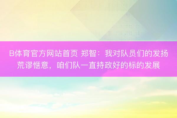 B体育官方网站首页 郑智：我对队员们的发扬荒谬惬意，咱们队一直持政好的标的发展