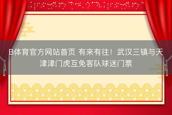 B体育官方网站首页 有来有往！武汉三镇与天津津门虎互免客队球迷门票