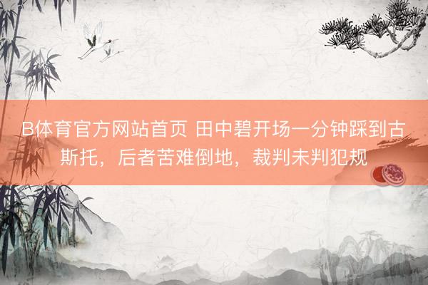 B体育官方网站首页 田中碧开场一分钟踩到古斯托，后者苦难倒地，裁判未判犯规