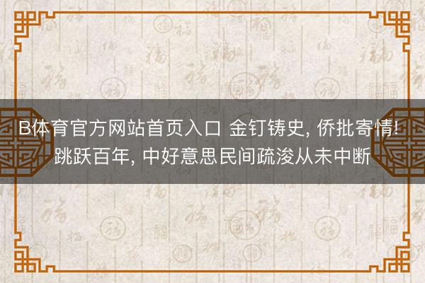 B体育官方网站首页入口 金钉铸史， 侨批寄情! 跳跃百年， 中好意思民间疏浚从未中断