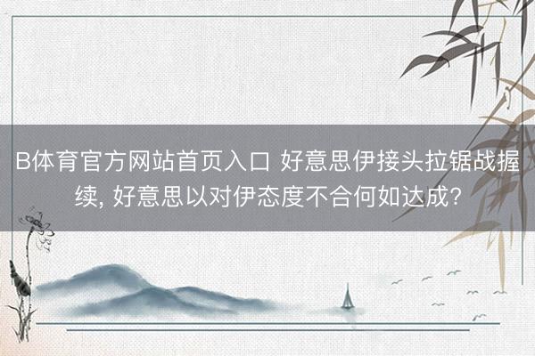 B体育官方网站首页入口 好意思伊接头拉锯战握续， 好意思以对伊态度不合何如达成?