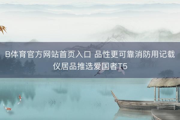 B体育官方网站首页入口 品性更可靠消防用记载仪居品推选爱国者T5