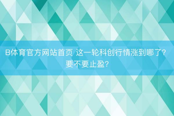 B体育官方网站首页 这一轮科创行情涨到哪了? 要不要止盈?