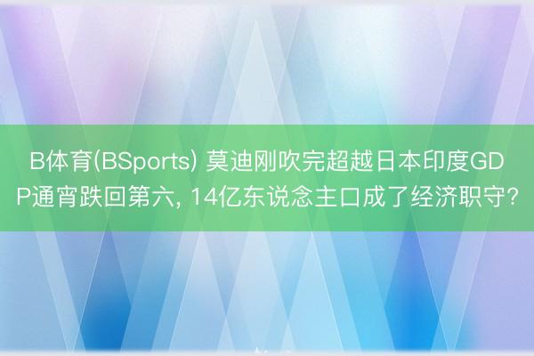 B体育(BSports) 莫迪刚吹完超越日本印度GDP通宵跌回第六， 14亿东说念主口成了经济职守?