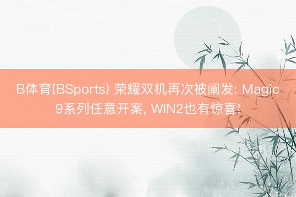 B体育(BSports) 荣耀双机再次被阐发: Magic9系列任意开案， WIN2也有惊喜!
