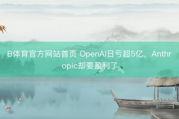 B体育官方网站首页 OpenAI日亏超5亿，Anthropic却要盈利了
