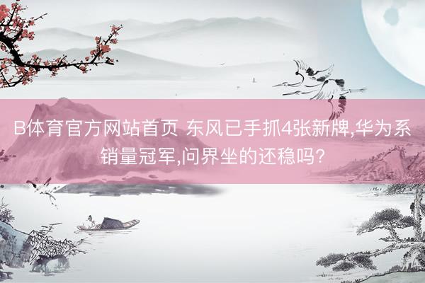 B体育官方网站首页 东风已手抓4张新牌，华为系销量冠军，问界坐的还稳吗?