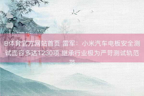 B体育官方网站首页 雷军：小米汽车电板安全测试面容多达1230项 继承行业极为严苛测试轨范