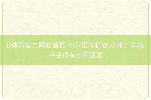 B体育官方网站首页 YU7矩阵扩容，小米汽车似乎变得有点不通常