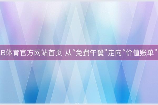 B体育官方网站首页 从“免费午餐”走向“价值账单”