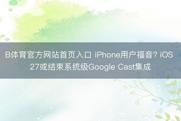 B体育官方网站首页入口 iPhone用户福音? iOS 27或结束系统级Google Cast集成
